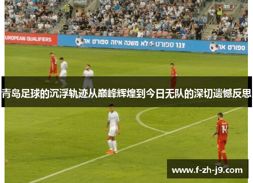 青岛足球的沉浮轨迹从巅峰辉煌到今日无队的深切遗憾反思