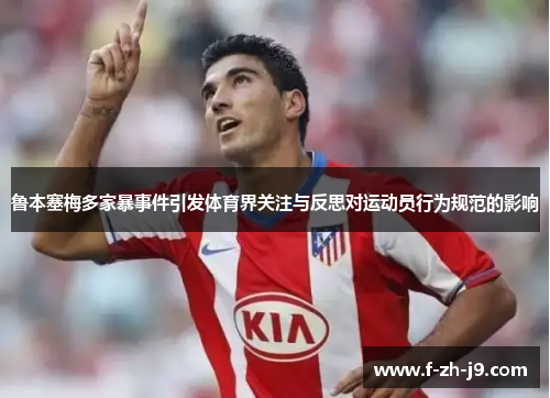 鲁本塞梅多家暴事件引发体育界关注与反思对运动员行为规范的影响