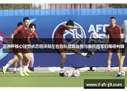 亚洲杯核心球员状态将深刻左右各队晋级走势与最终冠军归属研判展