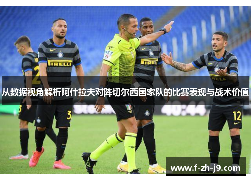 从数据视角解析阿什拉夫对阵切尔西国家队的比赛表现与战术价值