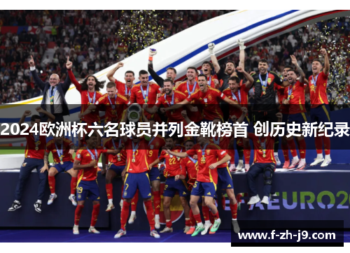 2024欧洲杯六名球员并列金靴榜首 创历史新纪录 2024欧洲杯六名球员并列金靴榜首 创历史新纪录