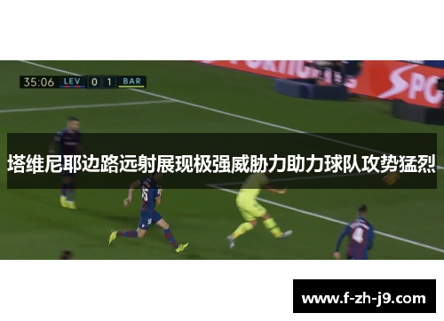 塔维尼耶边路远射展现极强威胁力助力球队攻势猛烈