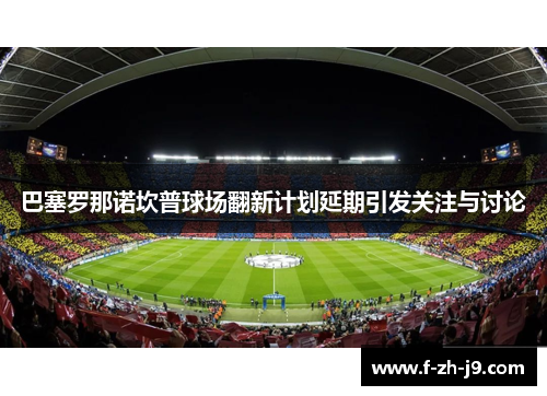 巴塞罗那诺坎普球场翻新计划延期引发关注与讨论