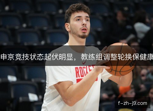 申京竞技状态起伏明显，教练组调整轮换保健康